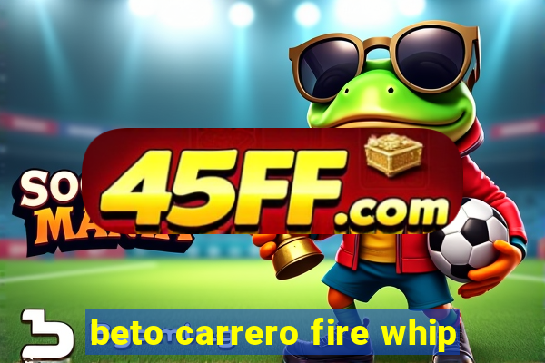 beto carrero fire whip